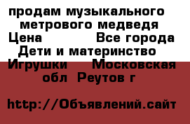 продам музыкального 1,5 метрового медведя  › Цена ­ 2 500 - Все города Дети и материнство » Игрушки   . Московская обл.,Реутов г.